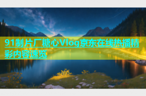 91制片厂糖心Vlog京东在线热播精彩内容速览