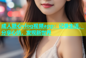 成人糖心vlog视频app：记录生活，分享心情，发现新世界