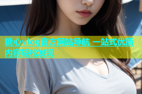 糖心vlog官方网站导航 一站式优质内容轻松发现
