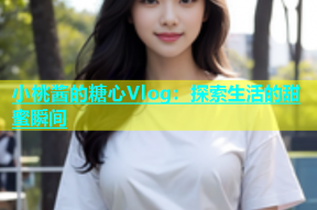 小桃酱的糖心Vlog：探索生活的甜蜜瞬间