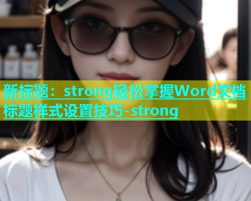 新标题：strong轻松掌握Word文档标题样式设置技巧-strong  第1张