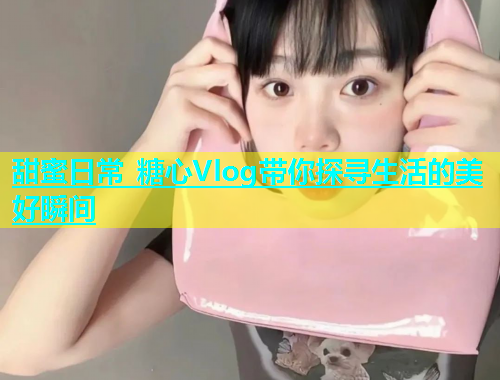 甜蜜日常 糖心Vlog带你探寻生活的美好瞬间  第2张