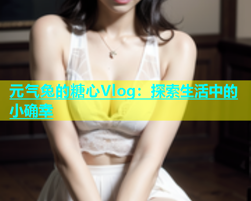 元气兔的糖心Vlog：探索生活中的小确幸  第1张