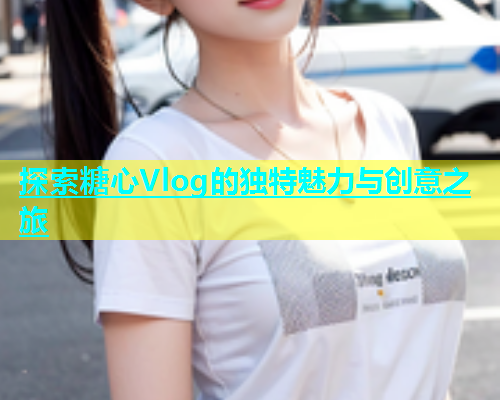 探索糖心Vlog的独特魅力与创意之旅  第1张