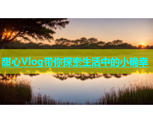 甜心Vlog带你探索生活中的小确幸  第1张