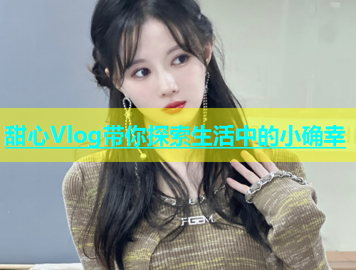 甜心Vlog带你探索生活中的小确幸  第2张