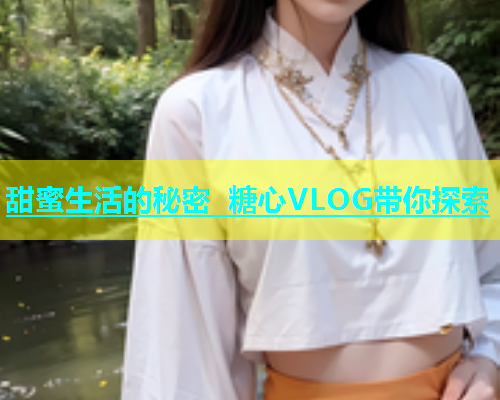 甜蜜生活的秘密 糖心VLOG带你探索  第1张