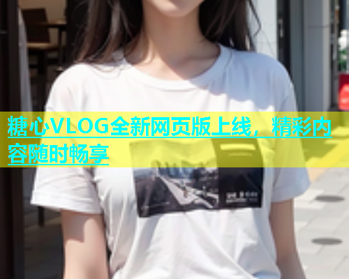 糖心VLOG全新网页版上线，精彩内容随时畅享  第1张