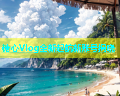 糖心Vlog全新起航新账号揭晓  第1张