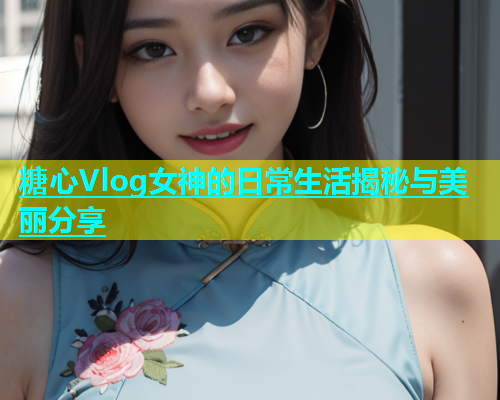 糖心Vlog女神的日常生活揭秘与美丽分享  第1张