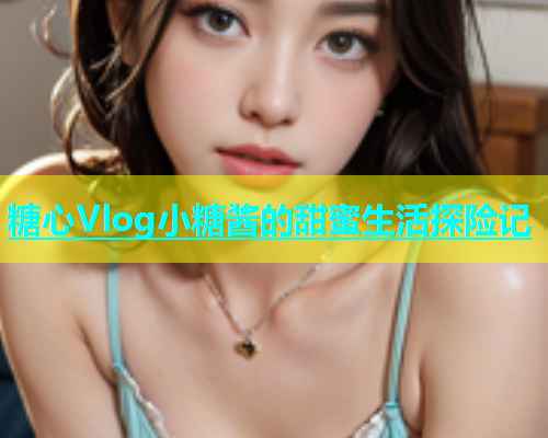 糖心Vlog小糖酱的甜蜜生活探险记  第1张