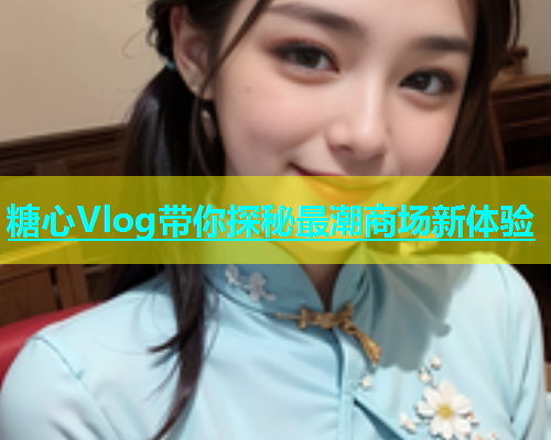 糖心Vlog带你探秘最潮商场新体验  第1张