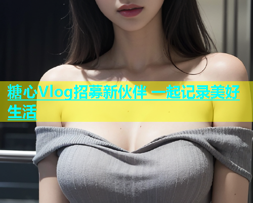 糖心Vlog招募新伙伴 一起记录美好生活  第1张