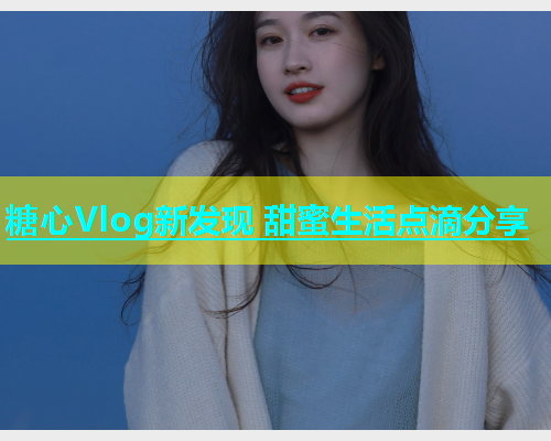 糖心Vlog新发现 甜蜜生活点滴分享  第2张