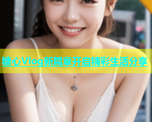 糖心Vlog新篇章开启精彩生活分享  第1张