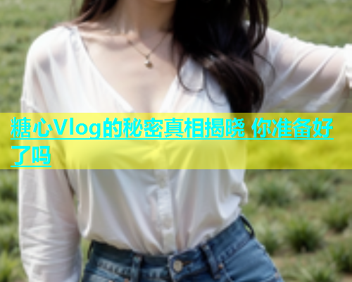 糖心Vlog的秘密真相揭晓 你准备好了吗  第1张