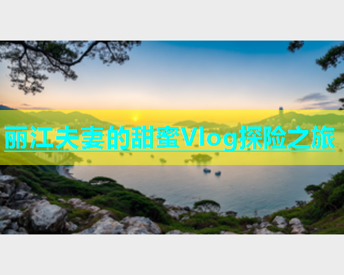 丽江夫妻的甜蜜Vlog探险之旅  第1张