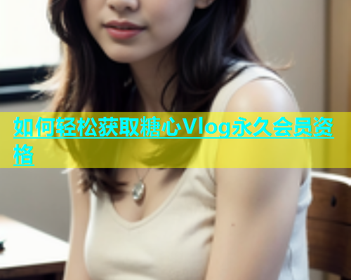 如何轻松获取糖心Vlog永久会员资格  第1张