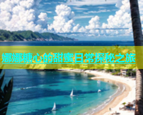 娜娜糖心的甜蜜日常探秘之旅  第1张