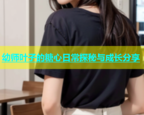 幼师叶子的糖心日常探秘与成长分享  第2张