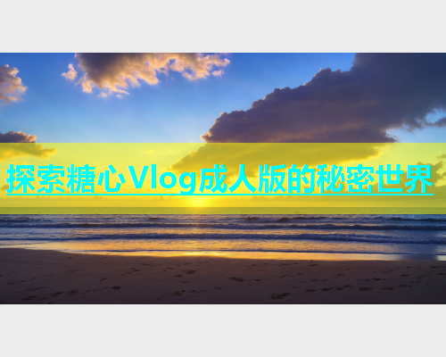 探索糖心Vlog成人版的秘密世界  第1张