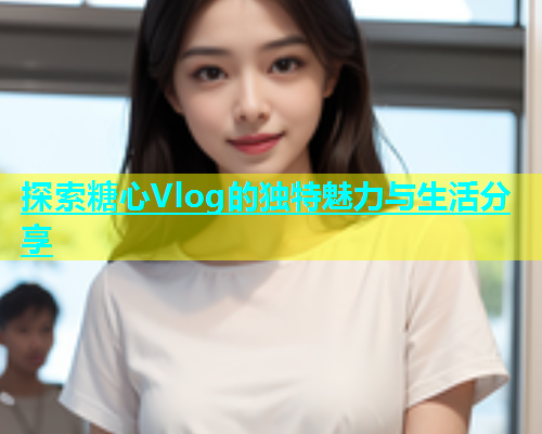 探索糖心Vlog的独特魅力与生活分享  第1张