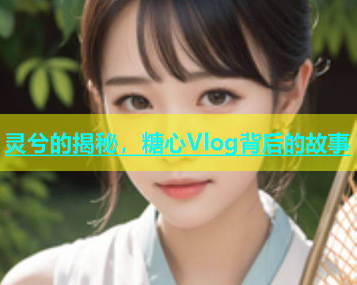 灵兮的揭秘，糖心Vlog背后的故事  第1张