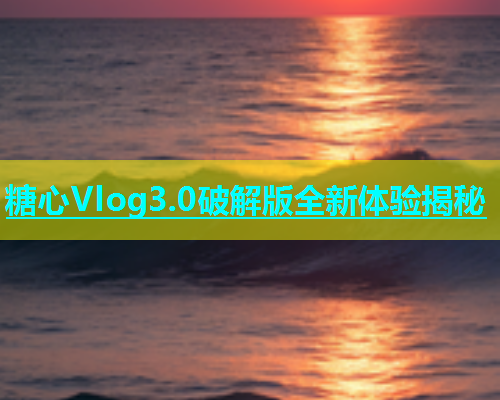 糖心Vlog3.0破解版全新体验揭秘  第1张