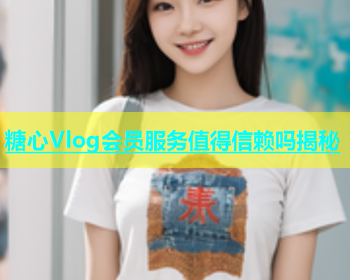 糖心Vlog会员服务值得信赖吗揭秘  第2张