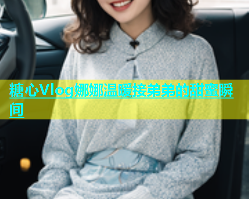 糖心Vlog娜娜温暖接弟弟的甜蜜瞬间  第2张