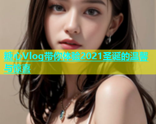 糖心Vlog带你体验2021圣诞的温馨与惊喜  第1张