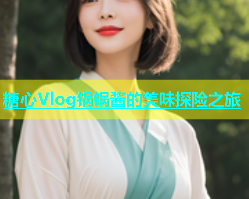 糖心Vlog锅锅酱的美味探险之旅  第1张