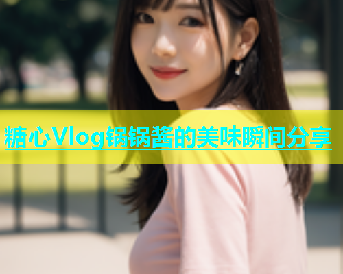 糖心Vlog锅锅酱的美味瞬间分享  第1张