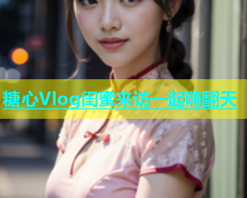 糖心Vlog闺蜜来访一起嗨翻天  第1张