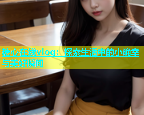 糖心在线vlog：探索生活中的小确幸与美好瞬间  第1张