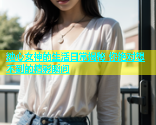 糖心女神的生活日常揭秘 你绝对想不到的精彩瞬间  第2张