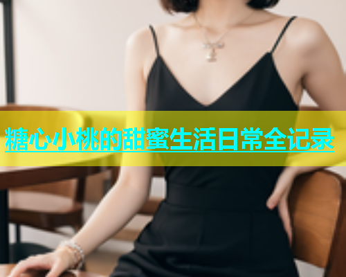 糖心小桃的甜蜜生活日常全记录  第1张