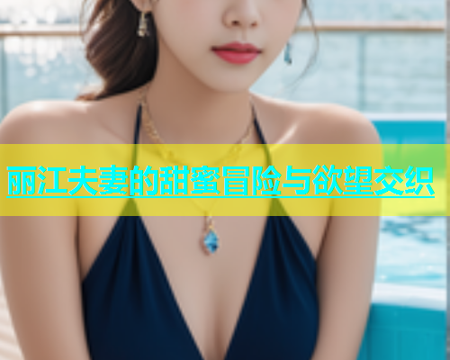 丽江夫妻的甜蜜冒险与欲望交织  第1张