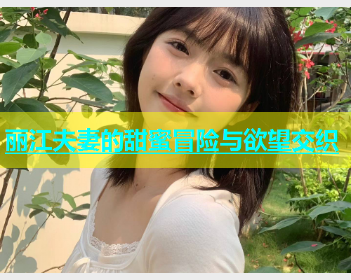 丽江夫妻的甜蜜冒险与欲望交织  第2张