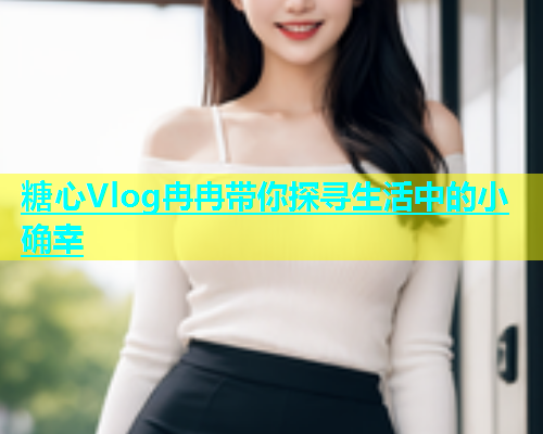 糖心Vlog冉冉带你探寻生活中的小确幸  第1张