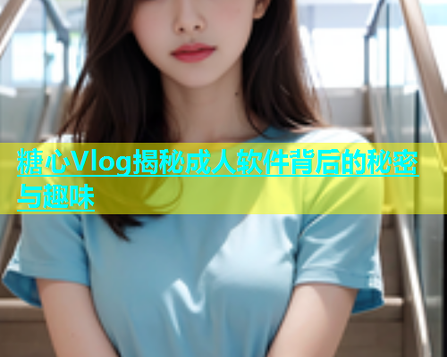 糖心Vlog揭秘成人软件背后的秘密与趣味  第2张