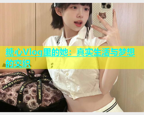 糖心Vlog里的她：真实生活与梦想的交织  第1张