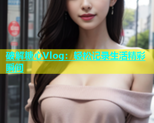 破解糖心Vlog：轻松记录生活精彩瞬间  第1张