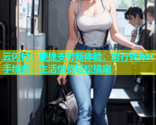 云闪付:便捷支付新体验,跨行转账0手续费,生活缴费轻松搞定 第2张 云闪付:便捷支付新体验,跨行转账0手续费,生活缴费轻松搞定 第2张