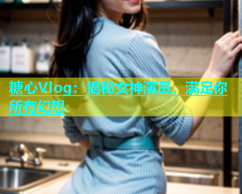 糖心Vlog:揭秘女神演员,满足你所有幻想 第1张 糖心Vlog:揭秘女神演员,满足你所有幻想 第1张