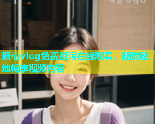 糖心vlog免费版污在线观看，随时随地畅享视频内容  第1张