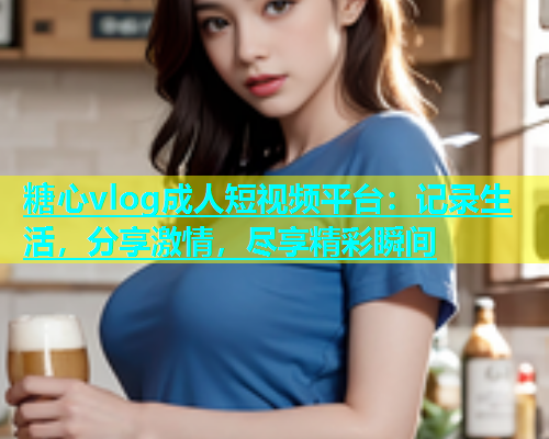 糖心vlog成人短视频平台：记录生活，分享激情，尽享精彩瞬间  第1张