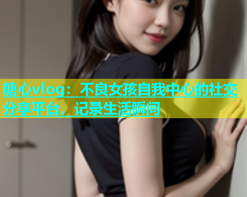 糖心vlog：不良女孩自我中心的社交分享平台，记录生活瞬间  第1张