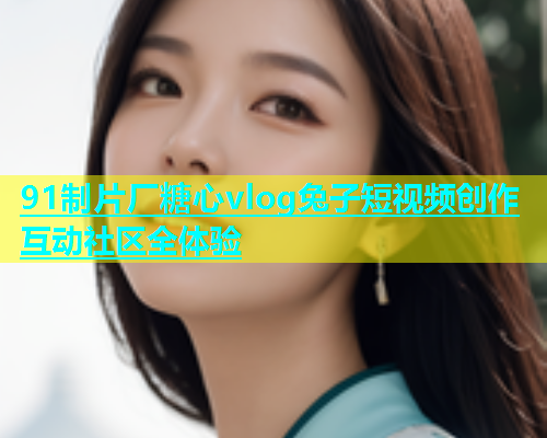 91制片厂糖心vlog兔子短视频创作互动社区全体验 第2张 91制片厂糖心vlog兔子短视频创作互动社区全体验 第2张