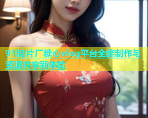 91制片厂糖心vlog平台全能制作与资源共享新体验 第1张 91制片厂糖心vlog平台全能制作与资源共享新体验 第1张